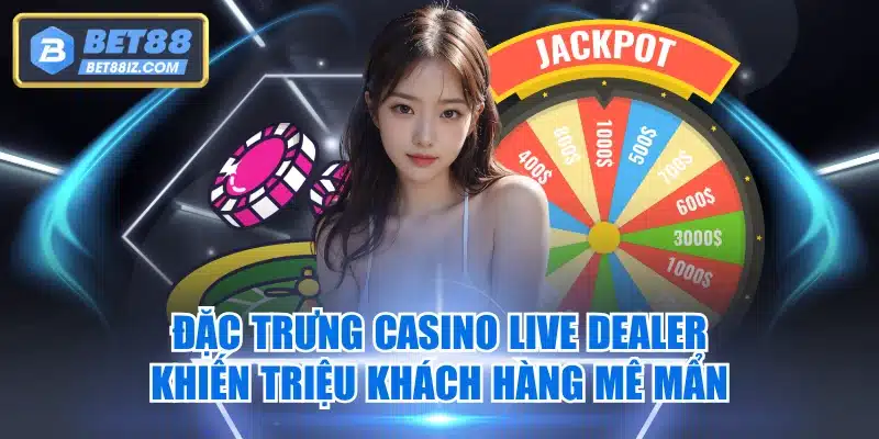 Đặc Trưng Casino Live Dealer Khiến Triệu Khách Hàng Mê Mẩn