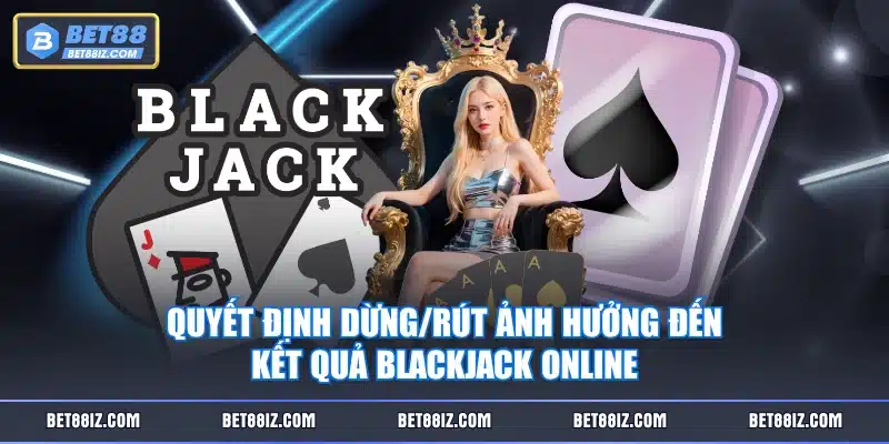 Quyết định dừng/rút ảnh hưởng đến kết quả Blackjack online